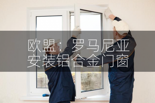 欧盟绿卡:罗马尼亚安装铝合金门窗