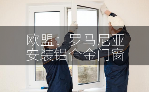 欧盟绿卡：罗马尼亚安装铝合金门窗
