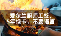 爱尔兰厨师工签，5年绿卡，不要语言